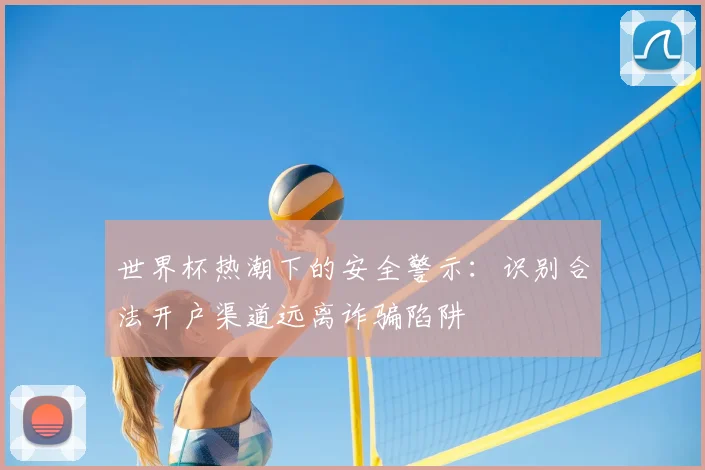 世界杯热潮下的安全警示:识别合法开户渠道远离诈骗陷阱