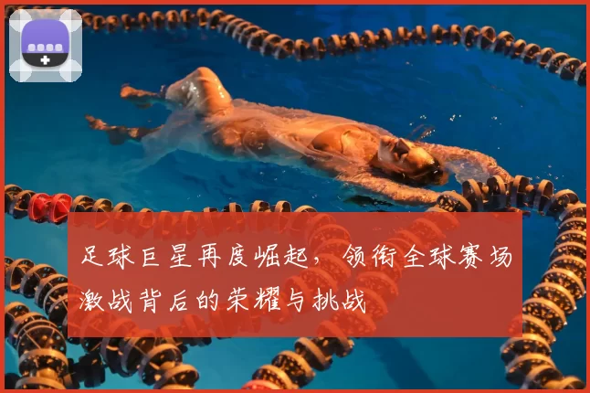 足球巨星再度崛起，领衔全球赛场激战背后的荣耀与挑战