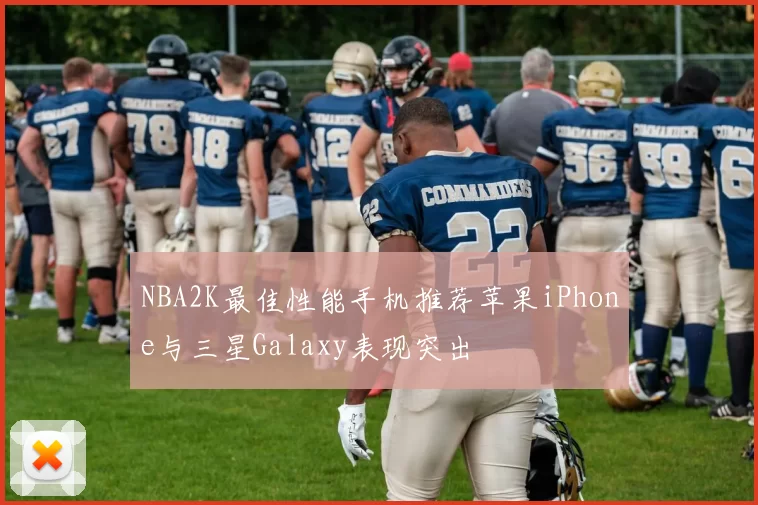 NBA2K最佳性能手机推荐苹果iPhone与三星Galaxy表现突出