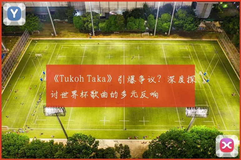 《Tukoh Taka》引爆争议？深度探讨世界杯歌曲的多元反响