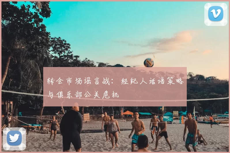 转会市场谣言战：经纪人话语策略与俱乐部公关危机