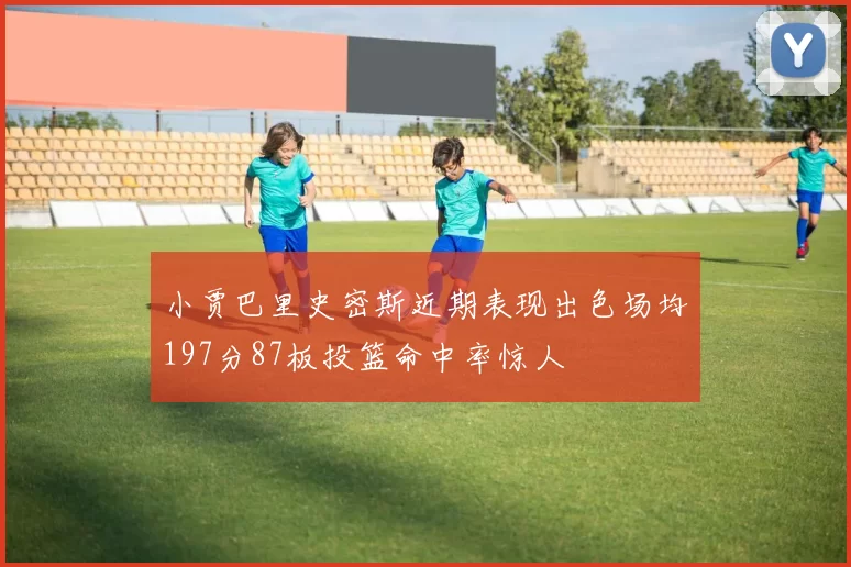 小贾巴里史密斯近期表现出色场均197分87板投篮命中率惊人