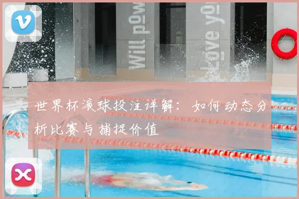 世界杯滚球投注详解:如何动态分析比赛与捕捉价值