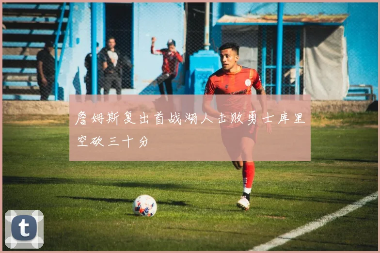 詹姆斯复出首战湖人击败勇士库里空砍三十分
