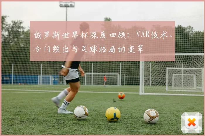 俄罗斯世界杯深度回顾:VAR技术、冷门频出与足球格局的变革