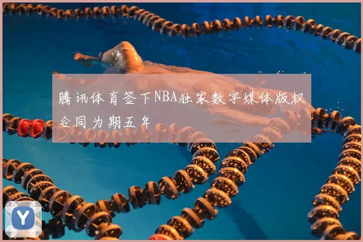 腾讯体育签下NBA独家数字媒体版权合同为期五年