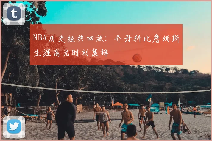 NBA历史经典回放：乔丹科比詹姆斯生涯高光时刻集锦