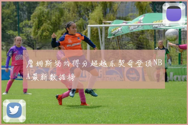 詹姆斯场均得分超越东契奇登顶NBA最新数据榜