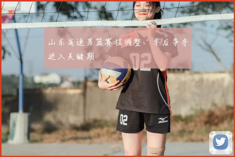 山东高速男篮赛程调整，季后争夺进入关键期