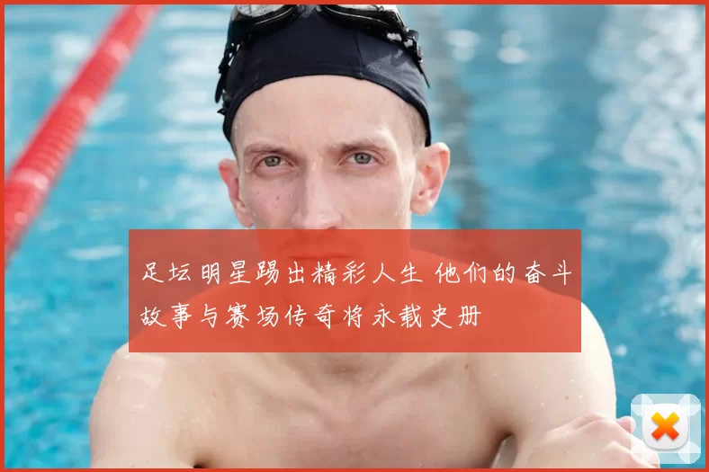 足坛明星踢出精彩人生 他们的奋斗故事与赛场传奇将永载史册