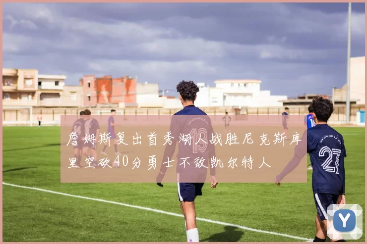詹姆斯复出首秀湖人战胜尼克斯库里空砍40分勇士不敌凯尔特人