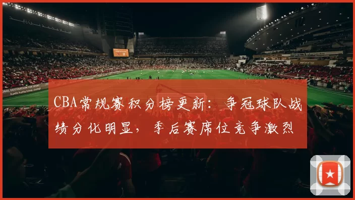 CBA常规赛积分榜更新：争冠球队战绩分化明显，季后赛席位竞争激烈