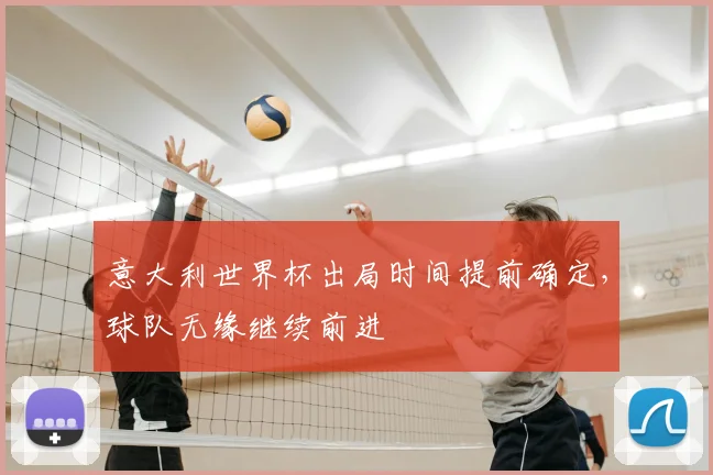 意大利世界杯出局时间提前确定,球队无缘继续前进