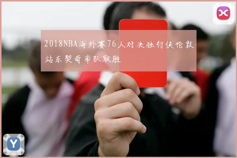 2018NBA海外赛76人对决独行侠伦敦站东契奇率队取胜
