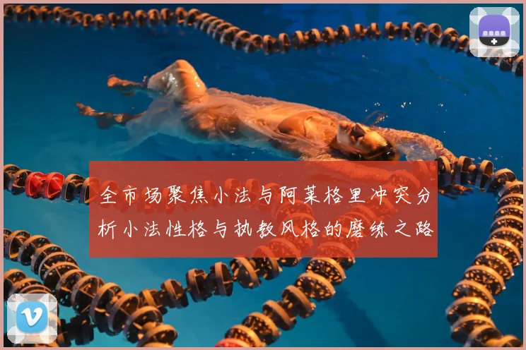 全市场聚焦小法与阿莱格里冲突分析小法性格与执教风格的磨练之路