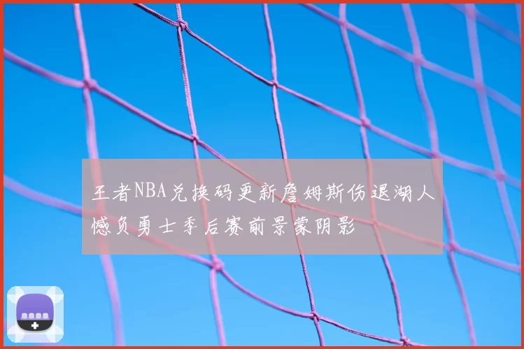 王者NBA兑换码更新詹姆斯伤退湖人憾负勇士季后赛前景蒙阴影