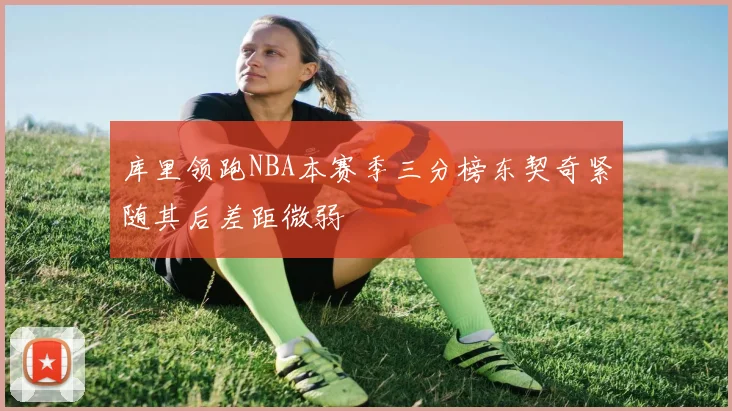 库里领跑NBA本赛季三分榜东契奇紧随其后差距微弱
