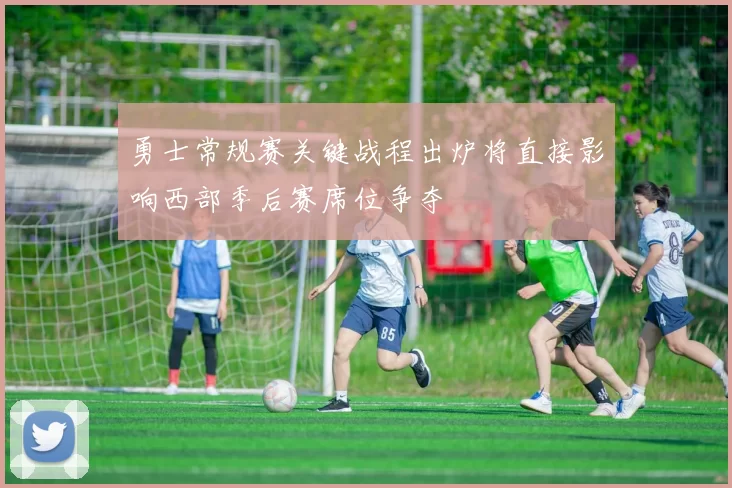 勇士常规赛关键战程出炉将直接影响西部季后赛席位争夺