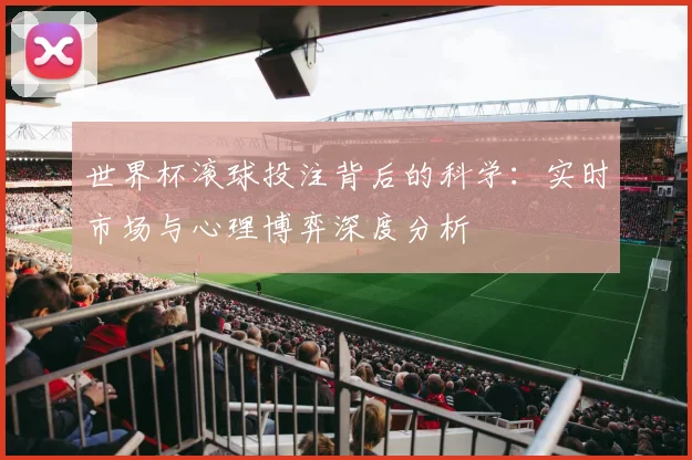 世界杯滚球投注背后的科学:实时市场与心理博弈深度分析