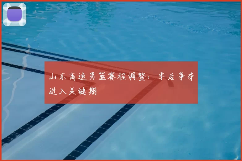 山东高速男篮赛程调整，季后争夺进入关键期