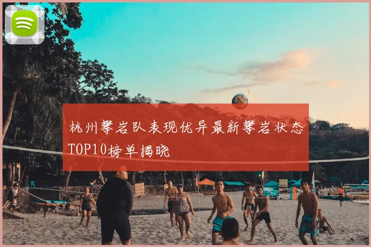 杭州攀岩队表现优异最新攀岩状态TOP10榜单揭晓