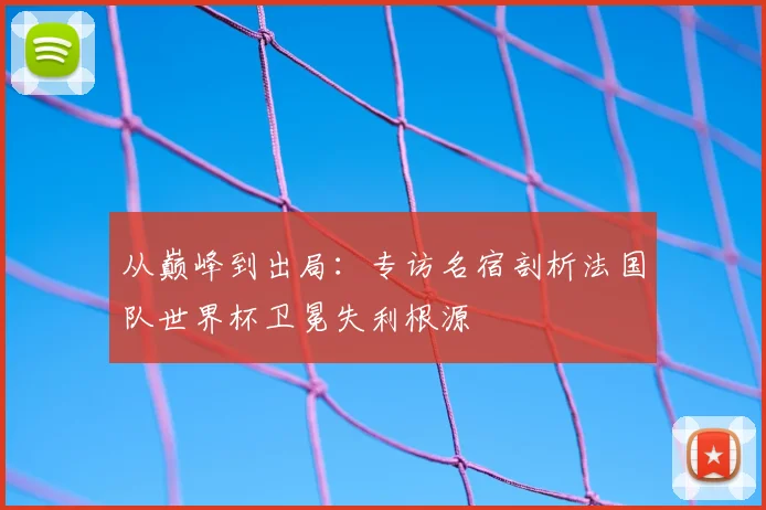 从巅峰到出局：专访名宿剖析法国队世界杯卫冕失利根源