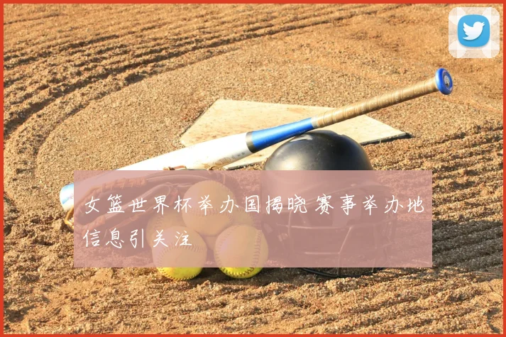 女篮世界杯举办国揭晓 赛事举办地信息引关注