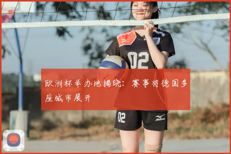 欧洲杯举办地揭晓:赛事将德国多座城市展开