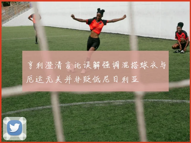亨利澄清言论误解强调混搭球衣与厄运无关并非贬低尼日利亚