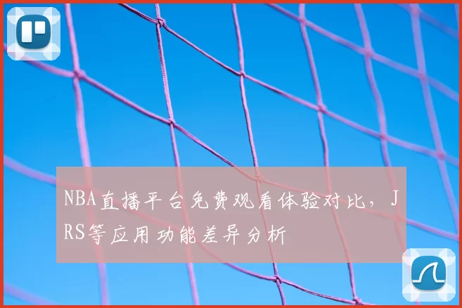 NBA直播平台免费观看体验对比，JRS等应用功能差异分析