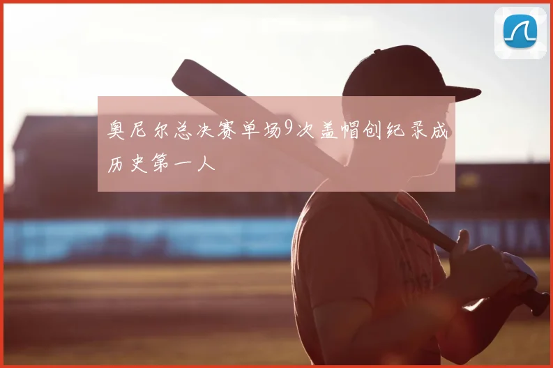 奥尼尔总决赛单场9次盖帽创纪录成历史第一人