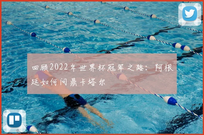 回顾2022年世界杯冠军之路：阿根廷如何问鼎卡塔尔