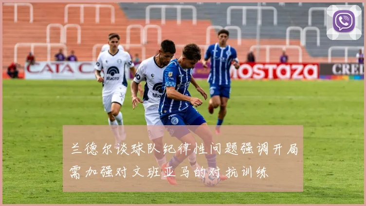 兰德尔谈球队纪律性问题强调开局需加强对文班亚马的对抗训练