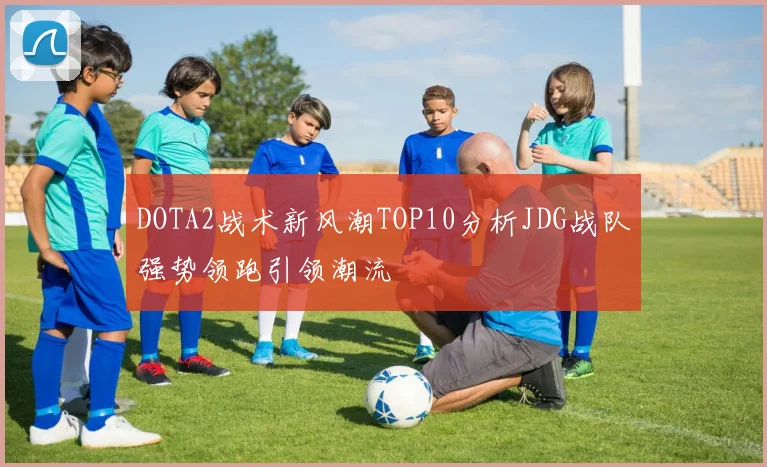 DOTA2战术新风潮TOP10分析JDG战队强势领跑引领潮流