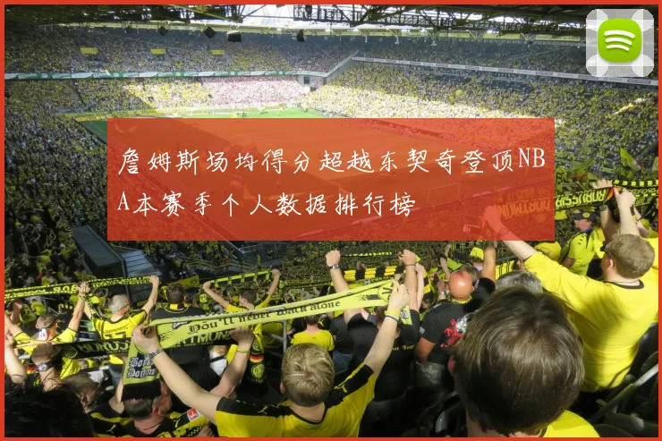 詹姆斯场均得分超越东契奇登顶NBA本赛季个人数据排行榜