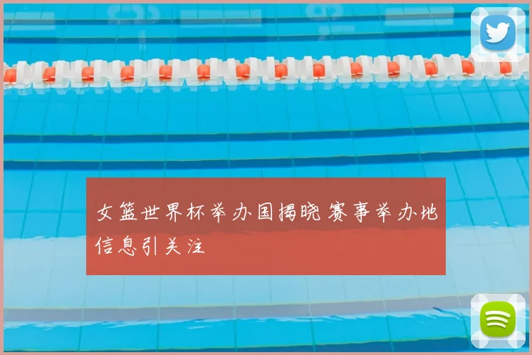 女篮世界杯举办国揭晓 赛事举办地信息引关注