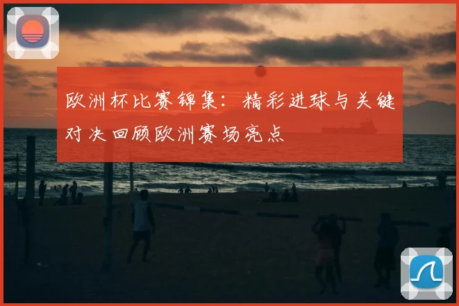 欧洲杯比赛锦集：精彩进球与关键对决回顾欧洲赛场亮点