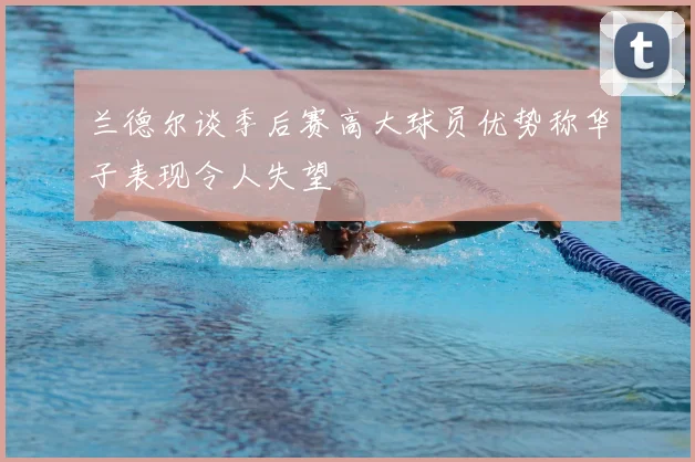 兰德尔谈季后赛高大球员优势称华子表现令人失望