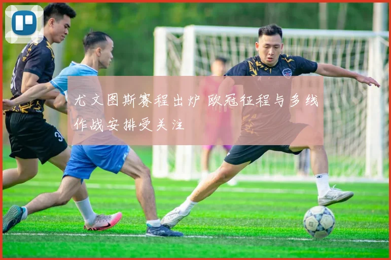 尤文图斯赛程出炉 欧冠征程与多线作战安排受关注