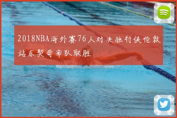 2018NBA海外赛76人对决独行侠伦敦站东契奇率队取胜
