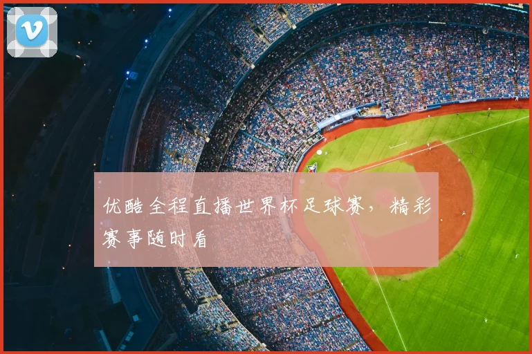 优酷全程直播世界杯足球赛，精彩赛事随时看