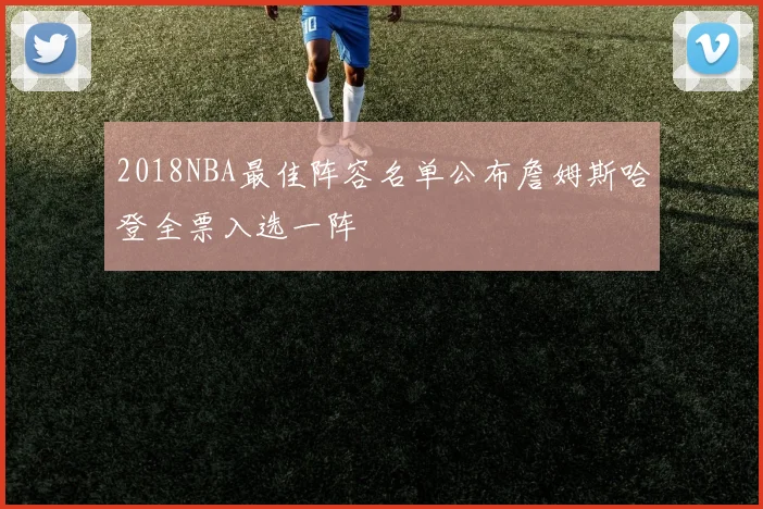 2018NBA最佳阵容名单公布詹姆斯哈登全票入选一阵