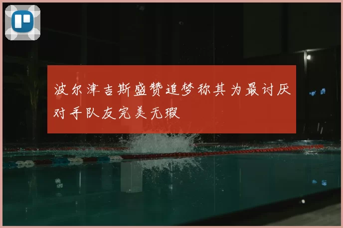 波尔津吉斯盛赞追梦称其为最讨厌对手队友完美无瑕