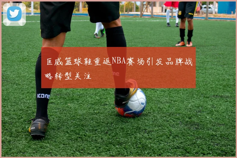 匡威篮球鞋重返NBA赛场引发品牌战略转型关注