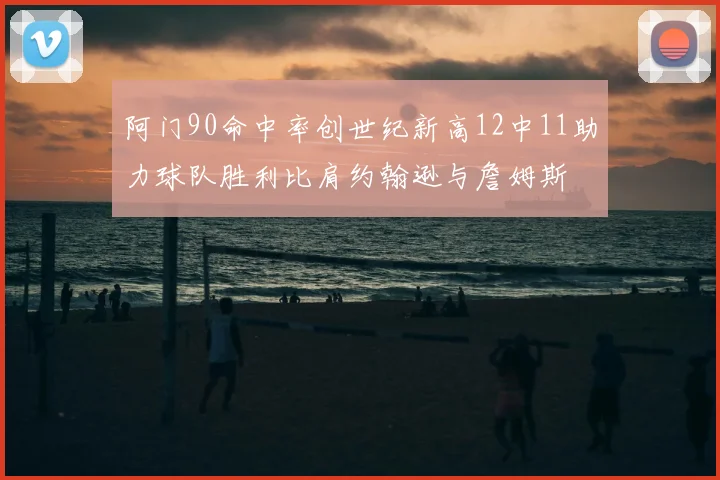 阿门90命中率创世纪新高12中11助力球队胜利比肩约翰逊与詹姆斯