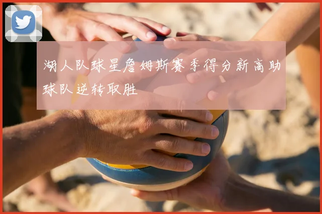 湖人队球星詹姆斯赛季得分新高助球队逆转取胜