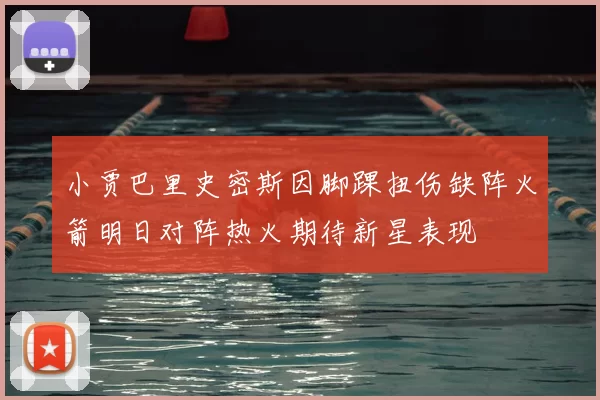 小贾巴里史密斯因脚踝扭伤缺阵火箭明日对阵热火期待新星表现