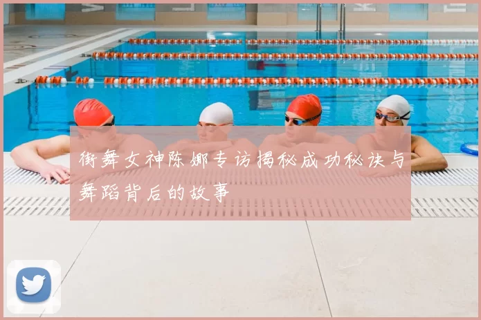 街舞女神陈娜专访揭秘成功秘诀与舞蹈背后的故事