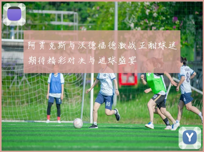 阿贾克斯与沃德福德激战正酣球迷期待精彩对决与进球盛宴