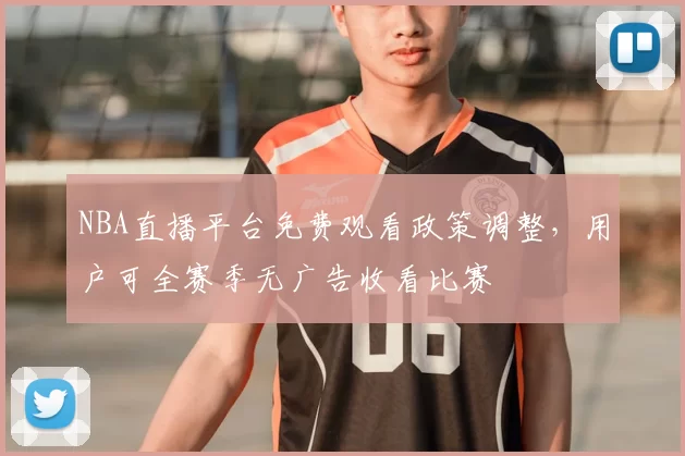 NBA直播平台免费观看政策调整，用户可全赛季无广告收看比赛